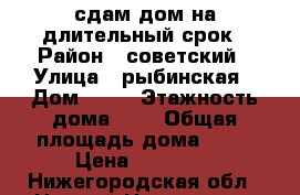 сдам дом на длительный срок › Район ­ советский › Улица ­ рыбинская › Дом ­ 15 › Этажность дома ­ 1 › Общая площадь дома ­ 68 › Цена ­ 13 000 - Нижегородская обл., Нижний Новгород г. Недвижимость » Дома, коттеджи, дачи аренда   . Нижегородская обл.